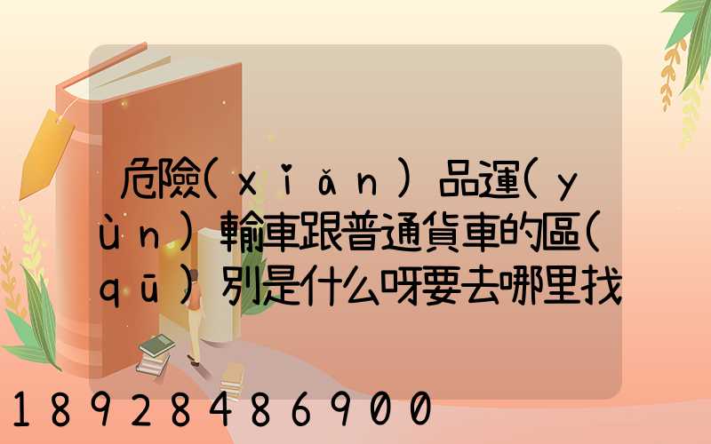 危險(xiǎn)品運(yùn)輸車跟普通貨車的區(qū)別是什么呀要去哪里找這種車。